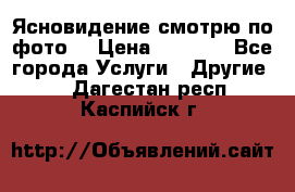 Ясновидение смотрю по фото  › Цена ­ 2 000 - Все города Услуги » Другие   . Дагестан респ.,Каспийск г.